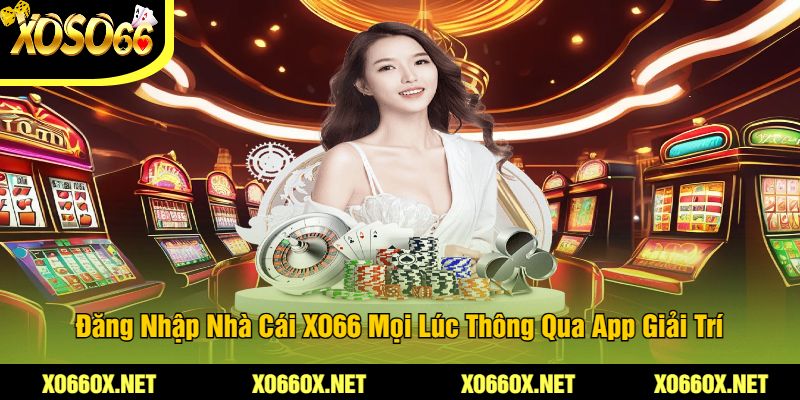 Dang-Nhap-Nha-Cai-XO66-Moi-Luc-Thong-Qua-App-Giai-Tri