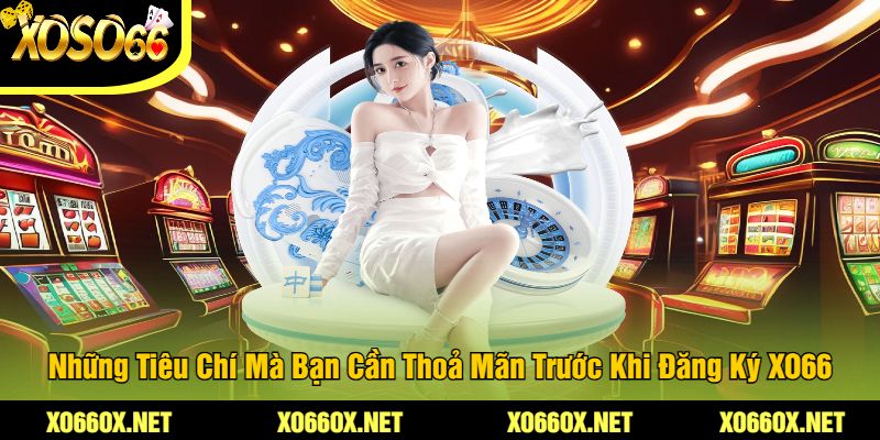 Nhung-Tieu-Chi-Ma-Ban-Can-Thoa-Man-Truoc-Khi-Dang-Ky-XO66