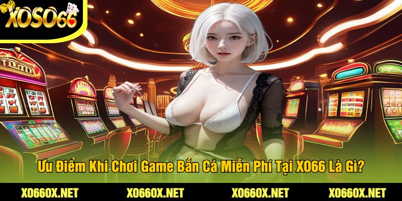 Uu-Diem-Khi-Choi-Game-Ban-Ca-Mien-Phi-Tai-XO66-La-Gi